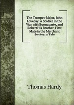 The Trumpet-Major, John Loveday: A Soldier in the War with Buonaparte, and Robert His Brother, First Mate in the Merchant Service; a Tale