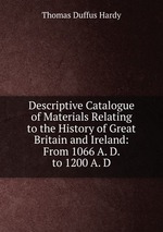 Descriptive Catalogue of Materials Relating to the History of Great Britain and Ireland: From 1066 A. D. to 1200 A. D