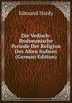 Die Vedisch- Brahmanische Periode Der Religion Des Alten Indiens (German Edition)