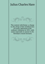 The contest with Rome: a charge to the clergy of the archdeaconry of Lewes, delivered at the ordinary visitation in 1851, with notes especially in answer to Dr. Newman`s recent lectures
