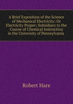 A Brief Exposition of the Science of Mechanical Electricity: Or Electricity Proper; Subsidiary to the Course of Chemical Instruction in the University of Pennsylvania