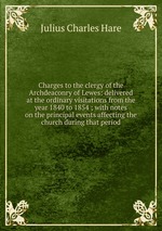 Charges to the clergy of the Archdeaconry of Lewes: delivered at the ordinary visitations from the year 1840 to 1854 ; with notes on the principal events affecting the church during that period