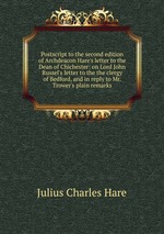 Postscript to the second edition of Archdeacon Hare`s letter to the Dean of Chichester: on Lord John Russel`s letter to the the clergy of Bedford, and in reply to Mr. Trower`s plain remarks