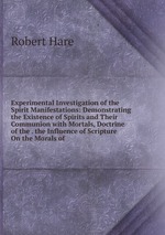 Experimental Investigation of the Spirit Manifestations: Demonstrating the Existence of Spirits and Their Communion with Mortals, Doctrine of the . the Influence of Scripture On the Morals of