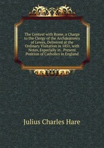 The Contest with Rome, a Charge to the Clergy of the Archdeaconry of Lewes, Delivered at the Ordinary Visitation in 1851, with Notes, Especially in . Present Position of Catholics in England