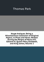 Nug Antiqu: Being a Miscellaneous Collection of Original Papers, in Prose and Verse; Written During the Reigns of Henry Viii. Edward Vi. Queen Mary, Elizabeth, and King James, Volume 2
