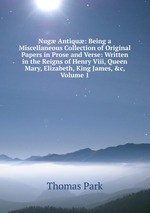 Nug Antiqu: Being a Miscellaneous Collection of Original Papers in Prose and Verse: Written in the Reigns of Henry Viii, Queen Mary, Elizabeth, King James, &c, Volume 1