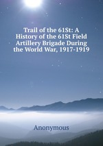 Trail of the 61St: A History of the 61St Field Artillery Brigade During the World War, 1917-1919