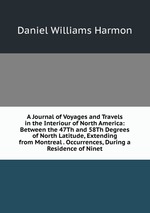 A Journal of Voyages and Travels in the Interiour of North America: Between the 47Th and 58Th Degrees of North Latitude, Extending from Montreal . Occurrences, During a Residence of Ninet