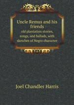 Uncle Remus and his friends. old plantation stories, songs, and ballads, with sketches of Negro character
