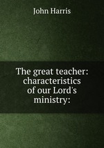 The great teacher: characteristics of our Lord`s ministry: