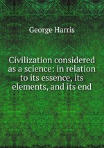 Civilization considered as a science: in relation to its essence, its elements, and its end