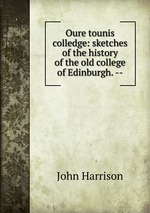 Oure tounis colledge: sketches of the history of the old college of Edinburgh. --