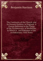 The Continuity of the Church, and Its Present Position, in England: A Charge Delivered to the Clergy of the Archdeaconry of Maidstone. to Which Is . and Sidesmen of the Archdeaconry. with Notes