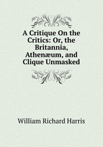 A Critique On the Critics: Or, the Britannia, Athenum, and Clique Unmasked