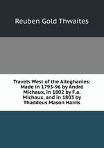 Travels West of the Alleghanies: Made in 1793-96 by Andr Michaux, in 1802 by F.a. Michaux, and in 1803 by Thaddeus Mason Harris