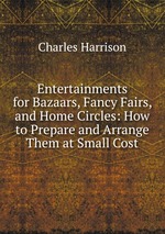 Entertainments for Bazaars, Fancy Fairs, and Home Circles: How to Prepare and Arrange Them at Small Cost