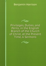 Privileges, Duties, and Perils, in the English Branch of the Church of Christ, at the Present Time, 6 Sermons