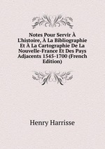 Notes Pour Servir  L`histoire,  La Bibliographie Et  La Cartographie De La Nouvelle-France Et Des Pays Adjacents 1545-1700 (French Edition)