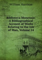 Biblioteca Monensis: A Bibliographical Account of Works Relating to the Isle of Man, Volume 24