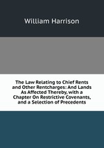The Law Relating to Chief Rents and Other Rentcharges: And Lands As Affected Thereby, with a Chapter On Restrictive Covenants, and a Selection of Precedents