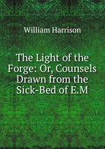 The Light of the Forge: Or, Counsels Drawn from the Sick-Bed of E.M