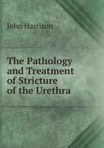 The Pathology and Treatment of Stricture of the Urethra