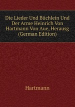 Die Lieder Und Bchlein Und Der Arme Heinrich Von Hartmann Von Aue, Herausg (German Edition)