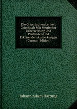 Die Griechischen Lyriker: Griechisch Mit Metrischer Uebersetzung Und Prfenden Und Erklrenden Anmerkungen (German Edition)