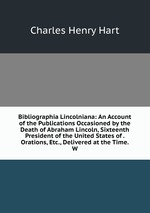 Bibliographia Lincolniana: An Account of the Publications Occasioned by the Death of Abraham Lincoln, Sixteenth President of the United States of . Orations, Etc., Delivered at the Time. W