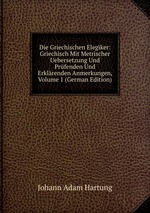 Die Griechischen Elegiker: Griechisch Mit Metrischer Uebersetzung Und Prfenden Und Erklrenden Anmerkungen, Volume 1 (German Edition)