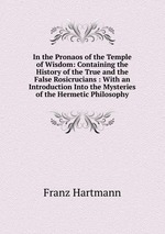 In the Pronaos of the Temple of Wisdom: Containing the History of the True and the False Rosicrucians : With an Introduction Into the Mysteries of the Hermetic Philosophy