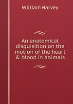 An anatomical disquisition on the motion of the heart & blood in animals