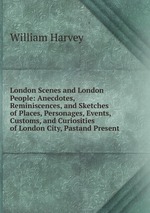 London Scenes and London People: Anecdotes, Reminiscences, and Sketches of Places, Personages, Events, Customs, and Curiosities of London City, Pastand Present