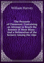The Peasants of Chamouni: Containing an Attempt to Reach the Summit of Mont Blanc : And a Delineation of the Scenery Among the Alps