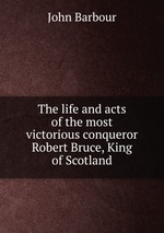 The life and acts of the most victorious conqueror Robert Bruce, King of Scotland