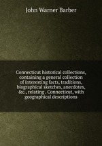 Connecticut historical collections, containing a general collection of interesting facts, traditions, biographical sketches, anecdotes, &c., relating . Connecticut, with geographical descriptions