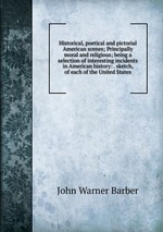 Historical, poetical and pictorial American scenes; Principally moral and religious; being a selection of interesting incidents in American history: . sketch, of each of the United States