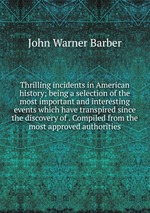 Thrilling incidents in American history; being a selection of the most important and interesting events which have transpired since the discovery of . Compiled from the most approved authorities