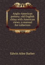 Anglo-American pottery; old English china with American views; a manual for collectors