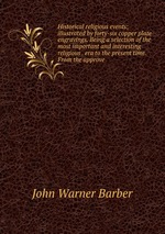 Historical religious events; illustrated by forty-six copper plate engravings. Being a selection of the most important and interesting religious . era to the present time. From the approve