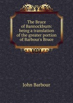 The Bruce of Bannockburn: being a translation of the greater portion of Barbour`s Bruce