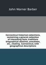 Connecticut historical collections, containing a general collection of interesting facts, traditions biographical sketches, anecdotes, etc., relating . Connecticut, with geographical descriptions