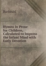 Hymns in Prose for Children, Calculated to Impress the Infant Mind with Early Devotion