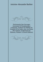 Dictionnaire Des Ouvrages Anonymes Et Pseudonymes: Composs, Traduits Ou Publis En Franais Et En Latin, Avec Les Noms Des Auteurs, Traducteurs Et diteurs, Volume 3 (French Edition)