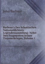 Barbour`s Des Schottischen Nationaldichters Legendensammlung: Nebst Den Fragmenten Seines Trojanerkrieges, Volume 1