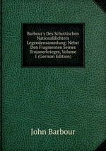 Barbour`s Des Schottischen Nationaldichters Legendensammlung: Nebst Den Fragmenten Seines Trojanerkrieges, Volume 1 (German Edition)