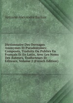 Dictionnaire Des Ouvrages Anonymes Et Pseudonymes: Composs, Traduits Ou Publis En Franais Et En Latin, Avec Les Noms Des Auteurs, Traducteurs Et diteurs, Volume 2 (French Edition)