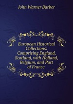 European Historical Collections: Comprising England, Scotland, with Holland, Belgium, and Part of France