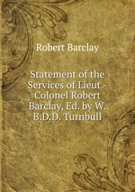 Statement of the Services of Lieut.-Colonel Robert Barclay, Ed. by W.B.D.D. Turnbull